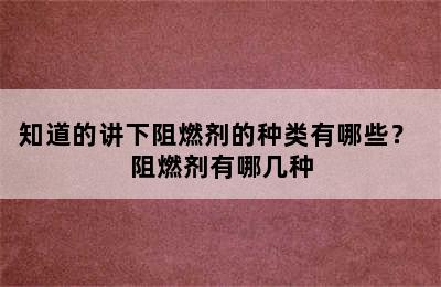 知道的讲下阻燃剂的种类有哪些？ 阻燃剂有哪几种